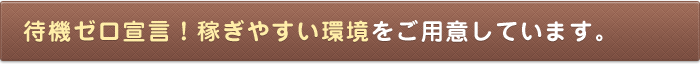 待機ゼロ宣言！稼ぎやすい環境をご用意しています。