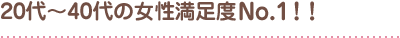 20代～40代の女性満足度No.1！！