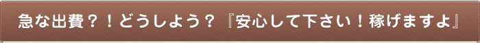 急な出費？！どうしよう？『安心して下さい！稼げますよ』