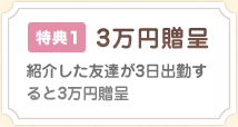 特典1 3万円贈呈　紹介した友達が3日出勤すると3万円贈呈