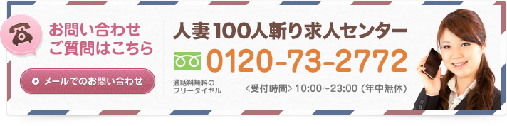 人妻100人斬り求人センター、フリーダイヤル0120-73-2772、受付時間 10：00から23:00(年中無休)お問い合わせご質問。メールでのお問い合わせ