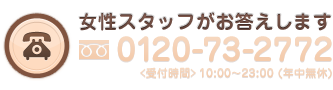 女性スタッフがお答えします。0120-73-2772、受付時間10:00から23:00 (年中無休)