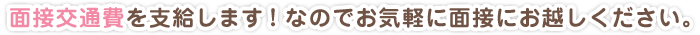 面接交通費を支給します！なのでお気軽に面接にお越しください。