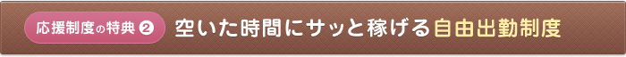 応援制度の特典 空いた時間にサッと稼げる自由出勤制度