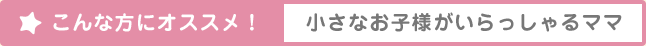 こんな方にオススメ！ 小さなお子様がいらっしゃるママ