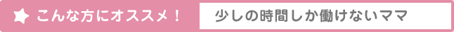 こんな方にオススメ！少しの時間しか働けないママ