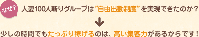 なぜ 人妻100人斬りグループは”自由出勤制度”を実現できたのか？ 少しの時間でもたっぷり稼げるのは、高い集客力があるからです！