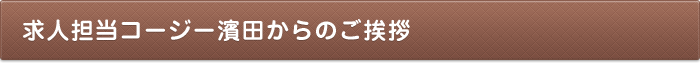 求人担当コージー濱田からのご挨拶