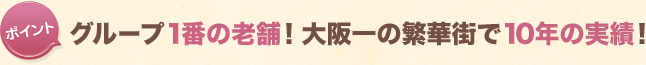 グループ1番の老舗！大阪一の繁華街で10年の実績！