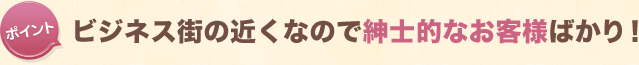 ビジネス街の近くなので紳士的なお客様ばかり！