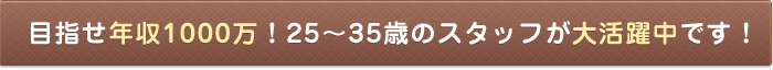 目指せ年収1000万！25～35歳のスタッフが大活躍中です！