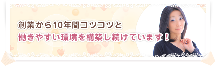 創業から10年間コツコツと働きやすい環境を構築し続けています！