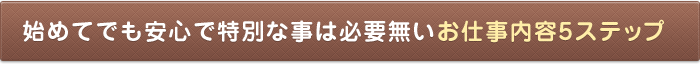 始めてでも安心で特別な事は必要無いお仕事内容5ステップ