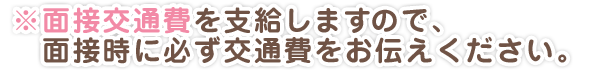 面接交通費を支給しますので、面接時に必ず交通費をお伝えください。