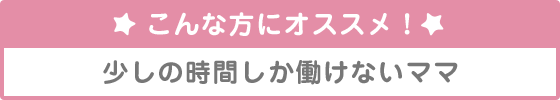 こんな方にオススメ！少しの時間しか働けないママ