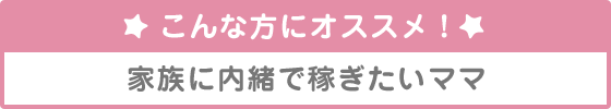 こんな方にオススメ！家族に内緒で稼ぎたいママ