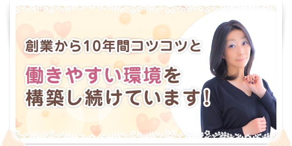 創業から10年間コツコツと働きやすい環境を構築し続けています！